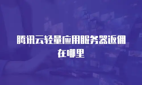腾讯云轻量应用服务器返佣在哪里