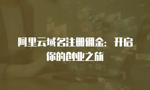 阿里云域名注册佣金：开启你的创业之旅