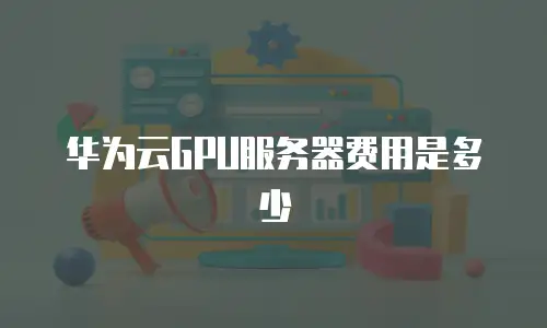 华为云GPU服务器费用是多少