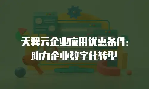 天翼云企业应用优惠条件：助力企业数字化转型