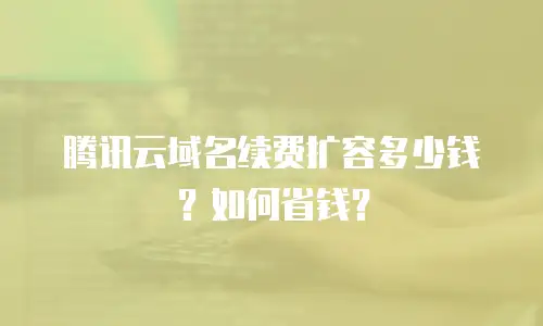 腾讯云域名续费扩容多少钱？如何省钱？