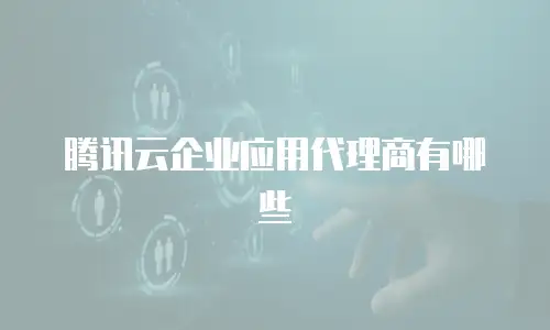 腾讯云企业应用代理商有哪些
