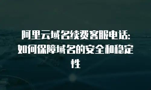 阿里云域名续费客服电话：如何保障域名的安全和稳定性