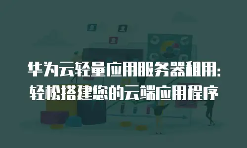 华为云轻量应用服务器租用：轻松搭建您的云端应用程序