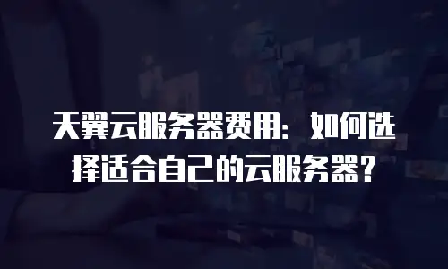 天翼云服务器费用：如何选择适合自己的云服务器？