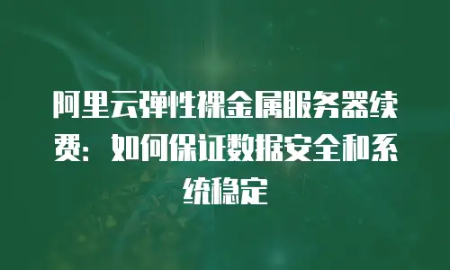 阿里云弹性裸金属服务器续费：如何保证数据安全和系统稳定