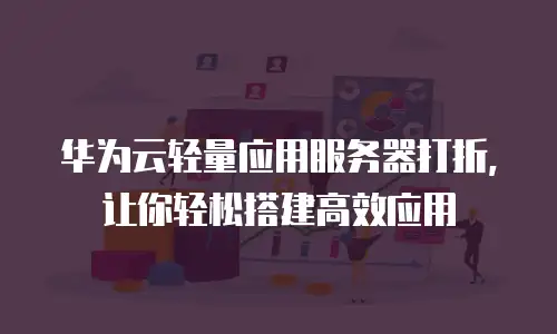 华为云轻量应用服务器打折，让你轻松搭建高效应用