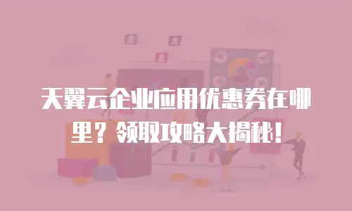 天翼云企业应用优惠券在哪里？领取攻略大揭秘！