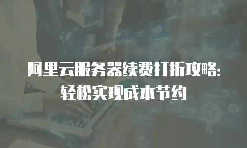 阿里云服务器续费打折攻略：轻松实现成本节约