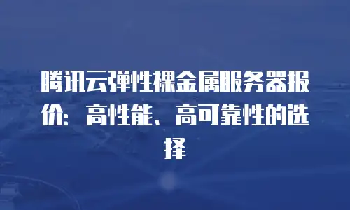 腾讯云弹性裸金属服务器报价：高性能、高可靠性的选择