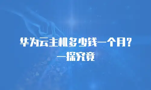华为云主机多少钱一个月？一探究竟