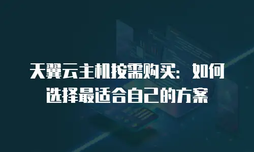 天翼云主机按需购买：如何选择最适合自己的方案