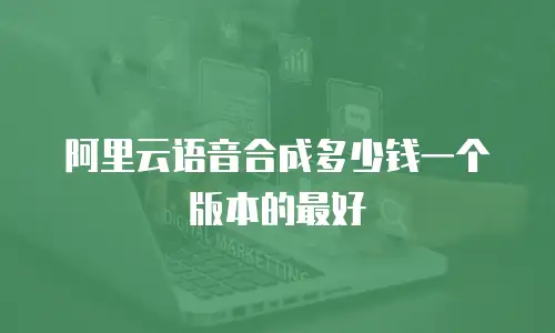阿里云语音合成多少钱一个版本的最好