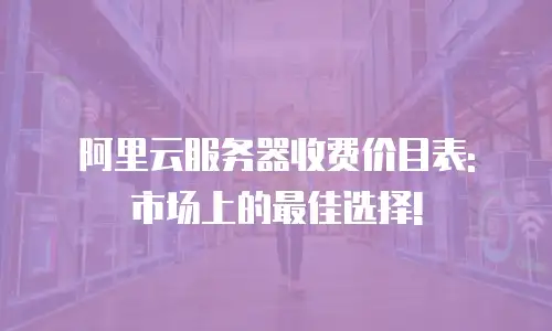 阿里云服务器收费价目表: 市场上的最佳选择!