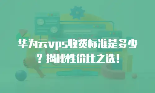 华为云vps收费标准是多少？揭秘性价比之选！