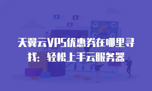 天翼云VPS优惠券在哪里寻找：轻松上手云服务器