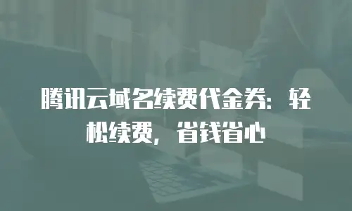 腾讯云域名续费代金券：轻松续费，省钱省心