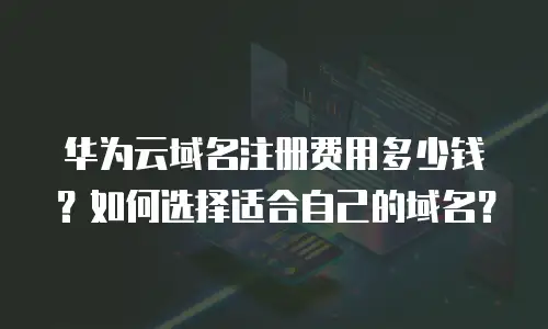 华为云域名注册费用多少钱？如何选择适合自己的域名？