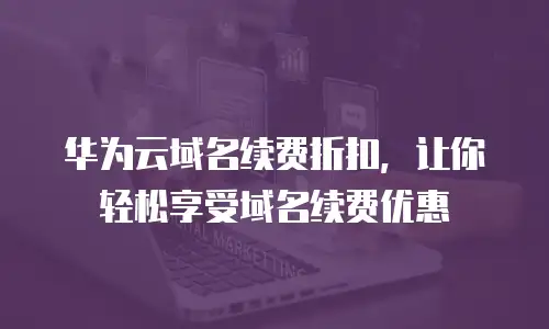 华为云域名续费折扣，让你轻松享受域名续费优惠