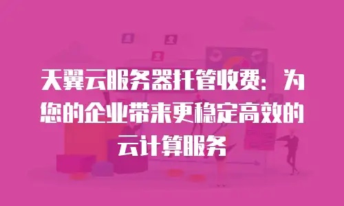 天翼云服务器托管收费：为您的企业带来更稳定高效的云计算服务
