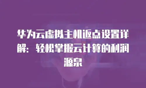 华为云虚拟主机返点设置详解：轻松掌握云计算的利润源泉