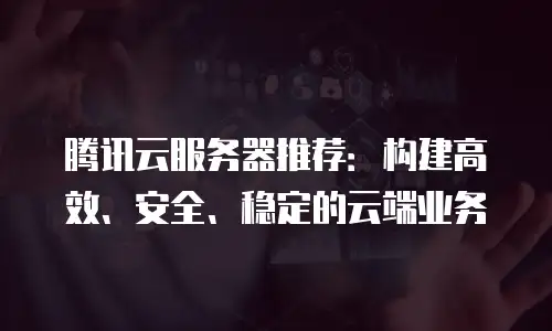 腾讯云服务器推荐：构建高效、安全、稳定的云端业务