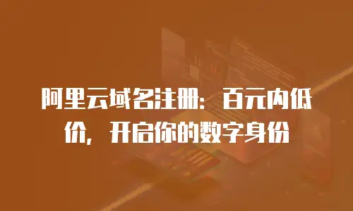 阿里云域名注册：百元内低价，开启你的数字身份