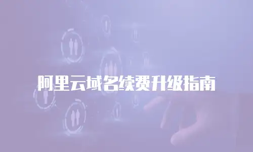 阿里云域名续费升级指南