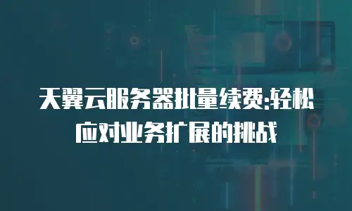 天翼云服务器批量续费:轻松应对业务扩展的挑战