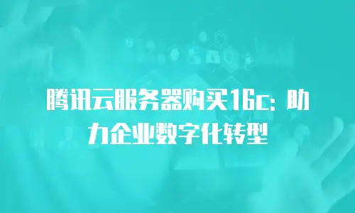 腾讯云服务器购买16c: 助力企业数字化转型