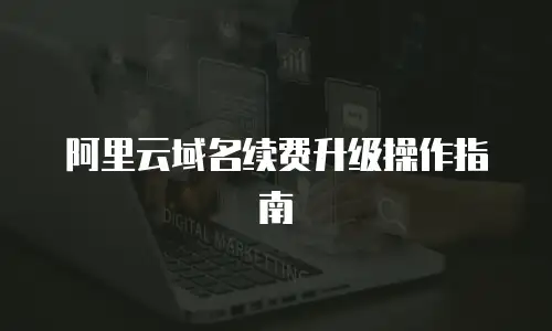 阿里云域名续费升级操作指南