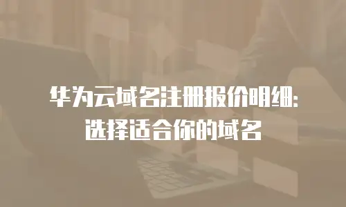 华为云域名注册报价明细：选择适合你的域名