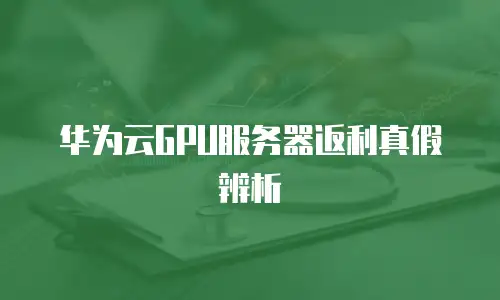 华为云GPU服务器返利真假辨析