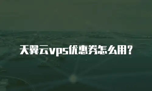 天翼云vps优惠券怎么用？