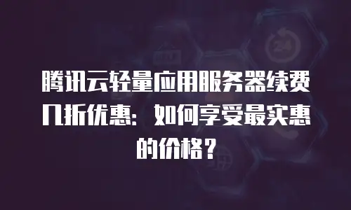 腾讯云轻量应用服务器续费几折优惠：如何享受最实惠的价格？