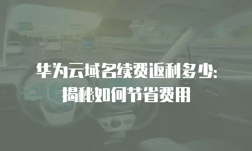 华为云域名续费返利多少：揭秘如何节省费用