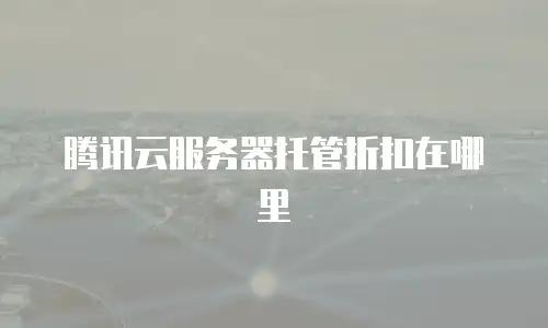腾讯云服务器托管折扣在哪里