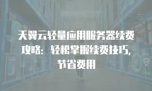 天翼云轻量应用服务器续费攻略：轻松掌握续费技巧，节省费用