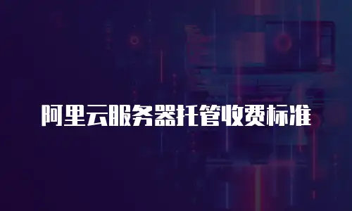 阿里云服务器托管收费标准