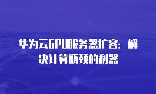 华为云GPU服务器扩容：解决计算瓶颈的利器