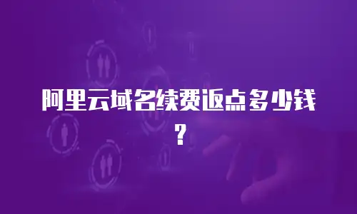 阿里云域名续费返点多少钱？