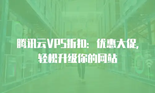 腾讯云VPS折扣：优惠大促，轻松升级你的网站