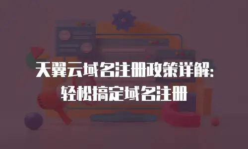 天翼云域名注册政策详解：轻松搞定域名注册