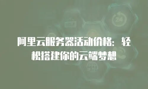 阿里云服务器活动价格：轻松搭建你的云端梦想