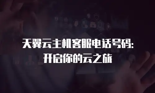 天翼云主机客服电话号码：开启你的云之旅