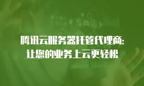 腾讯云服务器托管代理商：让您的业务上云更轻松