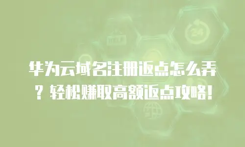 华为云域名注册返点怎么弄？轻松赚取高额返点攻略！