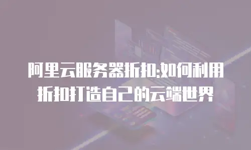 阿里云服务器折扣:如何利用折扣打造自己的云端世界