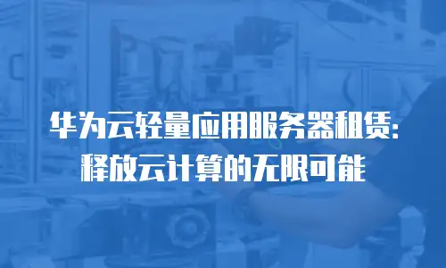华为云轻量应用服务器租赁：释放云计算的无限可能
