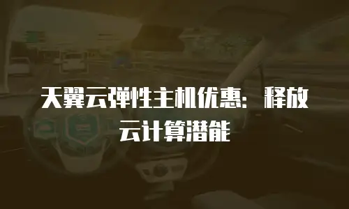 天翼云弹性主机优惠：释放云计算潜能